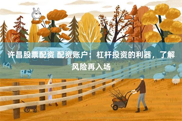 许昌股票配资 配资账户：杠杆投资的利器，了解风险再入场