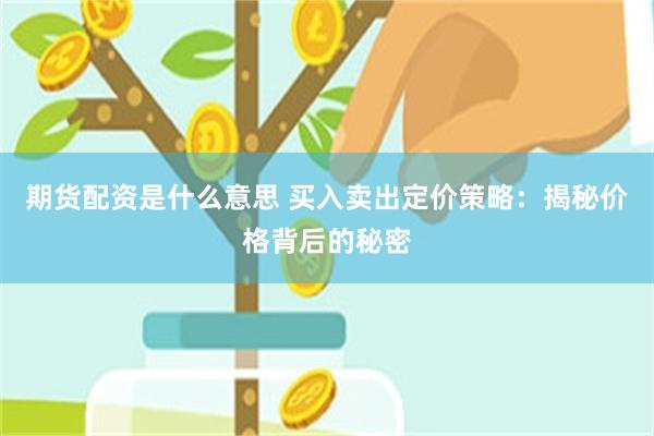期货配资是什么意思 买入卖出定价策略：揭秘价格背后的秘密