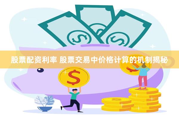 股票配资利率 股票交易中价格计算的机制揭秘