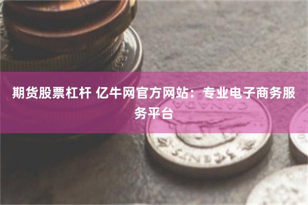 期货股票杠杆 亿牛网官方网站：专业电子商务服务平台