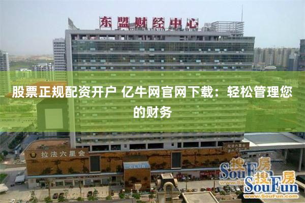股票正规配资开户 亿牛网官网下载：轻松管理您的财务