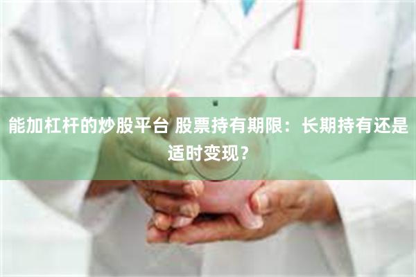 能加杠杆的炒股平台 股票持有期限：长期持有还是适时变现？