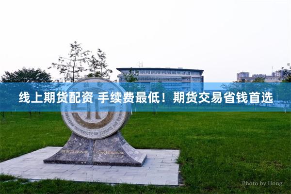 线上期货配资 手续费最低！期货交易省钱首选