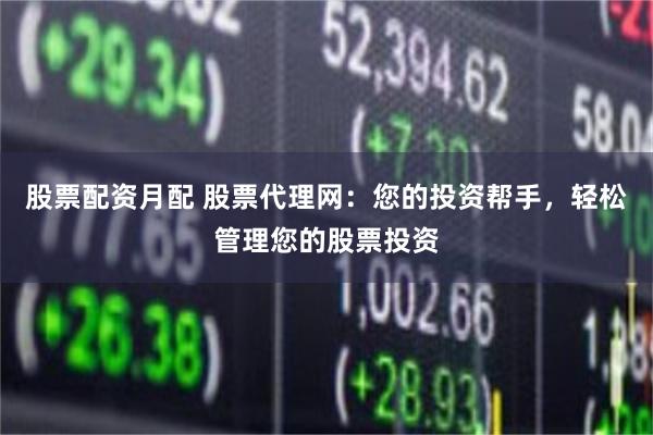 股票配资月配 股票代理网：您的投资帮手，轻松管理您的股票投资