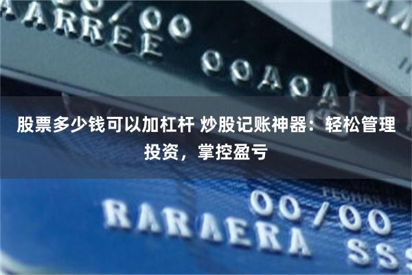 股票多少钱可以加杠杆 炒股记账神器：轻松管理投资，掌控盈亏