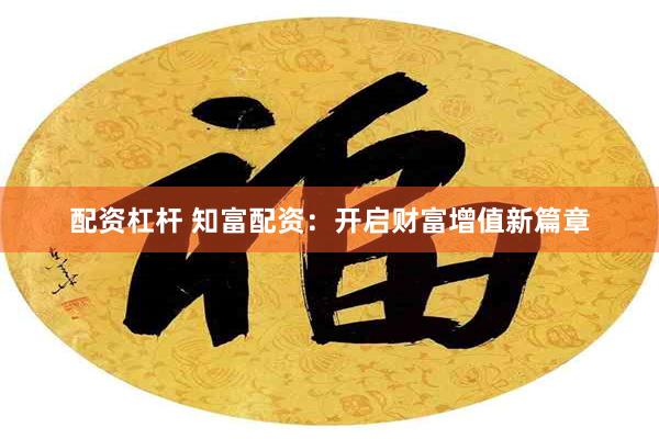 配资杠杆 知富配资：开启财富增值新篇章