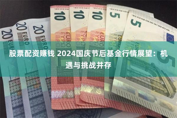 股票配资赚钱 2024国庆节后基金行情展望：机遇与挑战并存