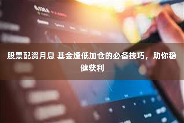 股票配资月息 基金逢低加仓的必备技巧，助你稳健获利