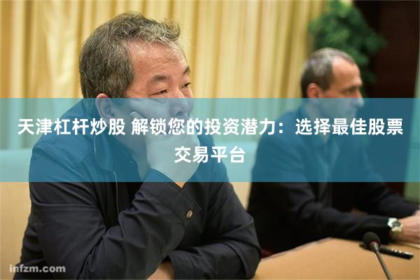 天津杠杆炒股 解锁您的投资潜力：选择最佳股票交易平台