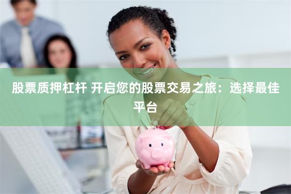 股票质押杠杆 开启您的股票交易之旅：选择最佳平台