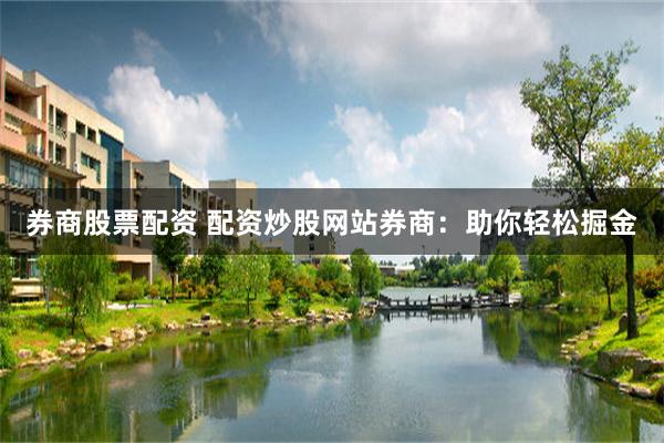 券商股票配资 配资炒股网站券商：助你轻松掘金