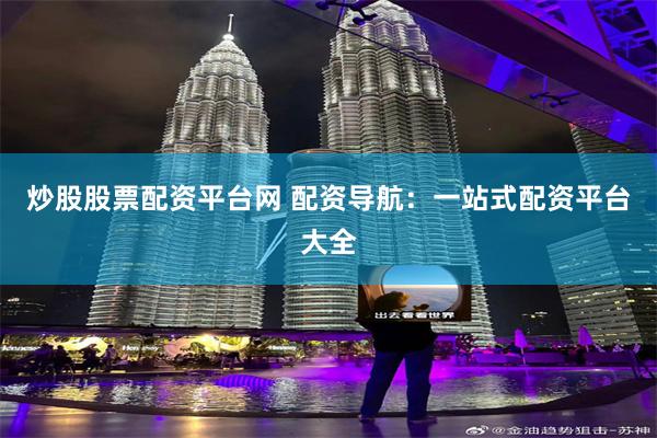 炒股股票配资平台网 配资导航：一站式配资平台大全