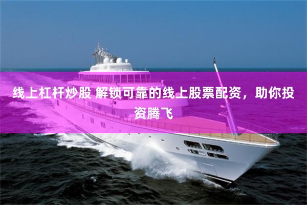 线上杠杆炒股 解锁可靠的线上股票配资，助你投资腾飞
