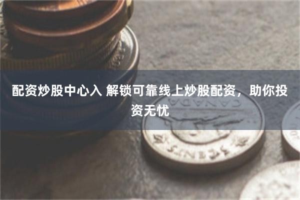配资炒股中心入 解锁可靠线上炒股配资，助你投资无忧