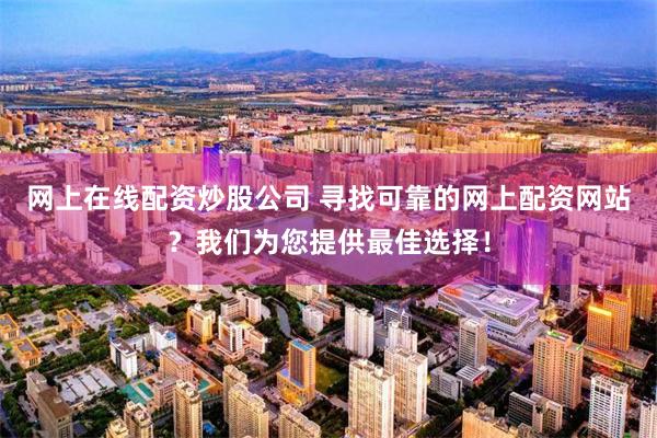 网上在线配资炒股公司 寻找可靠的网上配资网站？我们为您提供最佳选择！