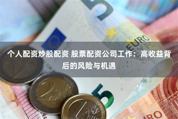 个人配资炒股配资 股票配资公司工作：高收益背后的风险与机遇