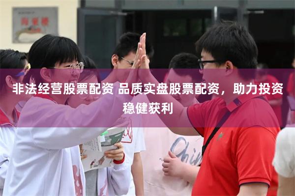 非法经营股票配资 品质实盘股票配资，助力投资稳健获利