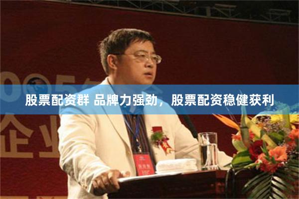 股票配资群 品牌力强劲，股票配资稳健获利