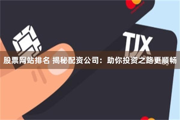 股票网站排名 揭秘配资公司：助你投资之路更顺畅