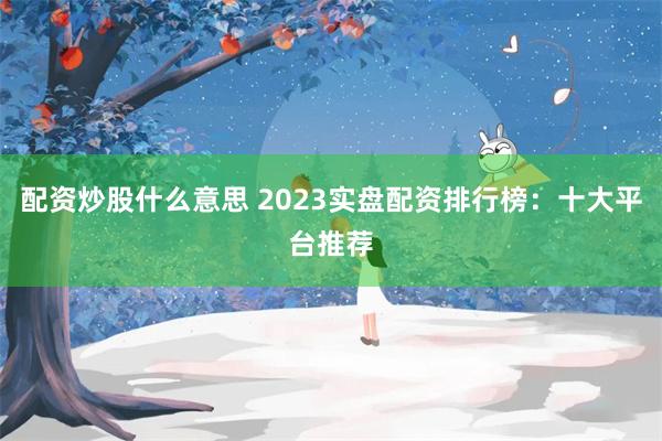 配资炒股什么意思 2023实盘配资排行榜：十大平台推荐