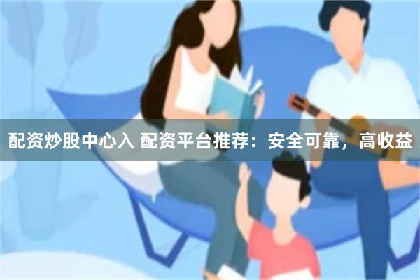 配资炒股中心入 配资平台推荐：安全可靠，高收益