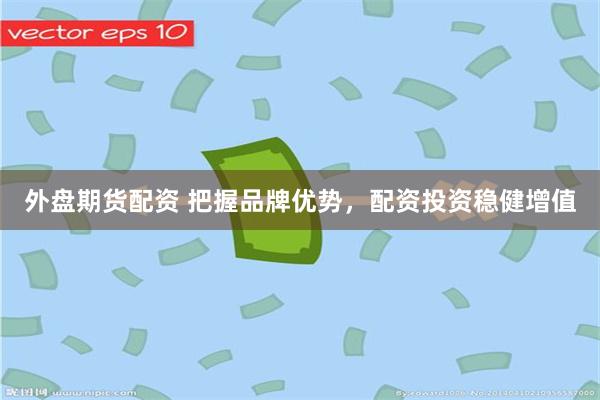 外盘期货配资 把握品牌优势，配资投资稳健增值