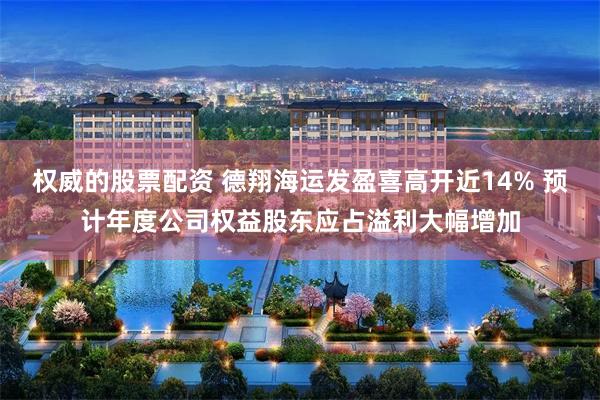 权威的股票配资 德翔海运发盈喜高开近14% 预计年度公司权益股东应占溢利大幅增加
