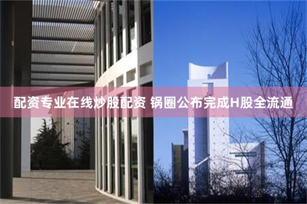 配资专业在线炒股配资 锅圈公布完成H股全流通