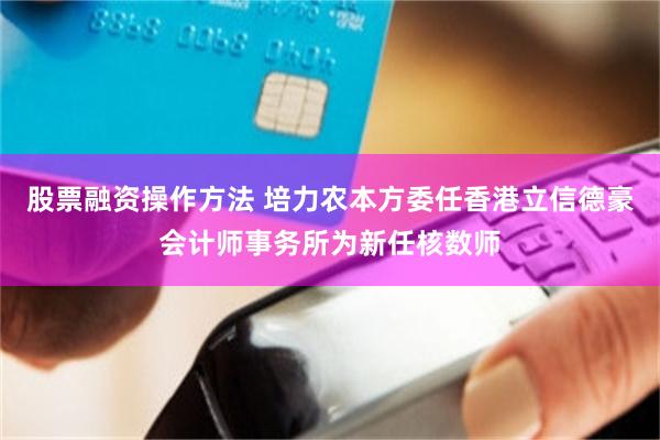 股票融资操作方法 培力农本方委任香港立信德豪会计师事务所为新任核数师