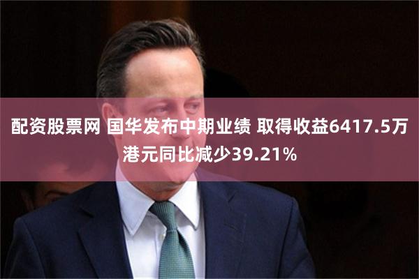 配资股票网 国华发布中期业绩 取得收益6417.5万港元同比减少39.21%