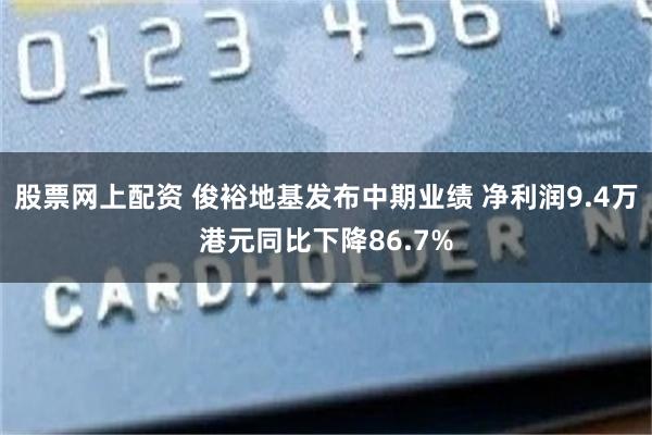 股票网上配资 俊裕地基发布中期业绩 净利润9.4万港元同比下降86.7%