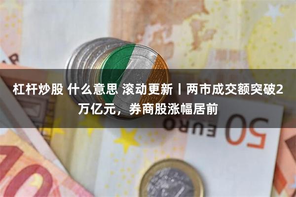 杠杆炒股 什么意思 滚动更新丨两市成交额突破2万亿元，券商股涨幅居前