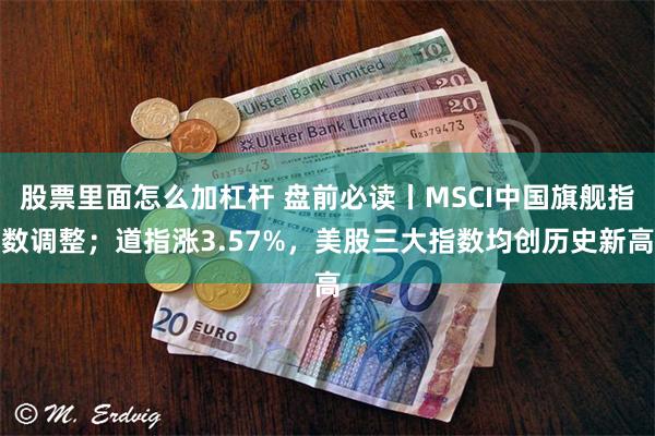 股票里面怎么加杠杆 盘前必读丨MSCI中国旗舰指数调整；道指涨3.57%，美股三大指数均创历史新高
