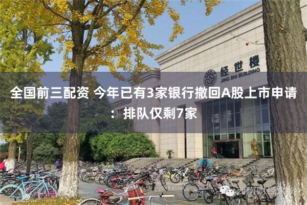 全国前三配资 今年已有3家银行撤回A股上市申请：排队仅剩7家