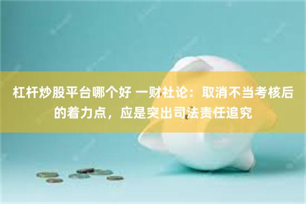 杠杆炒股平台哪个好 一财社论：取消不当考核后的着力点，应是突出司法责任追究