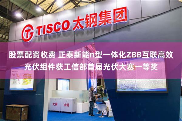股票配资收费 正泰新能n型一体化ZBB互联高效光伏组件获工信部首届光伏大赛一等奖