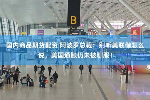 国内商品期货配资 阿波罗总裁：别听美联储怎么说，美国通胀仍未被驯服！