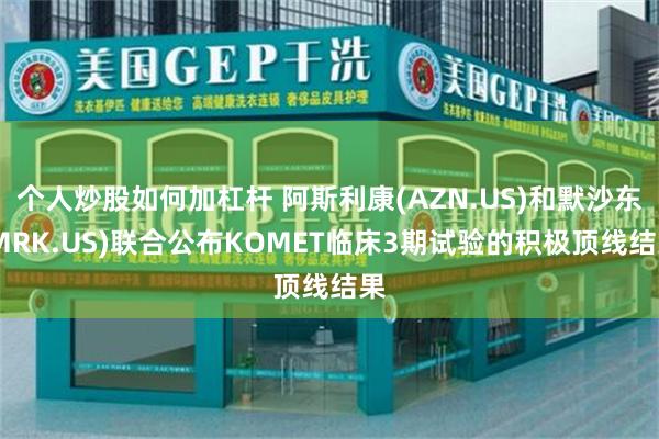 个人炒股如何加杠杆 阿斯利康(AZN.US)和默沙东(MRK.US)联合公布KOMET临床3期试验的积极顶线结果