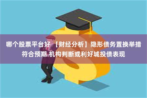 哪个股票平台好 【财经分析】隐形债务置换举措符合预期 机构判断或利好城投债表现