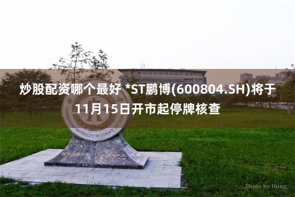 炒股配资哪个最好 *ST鹏博(600804.SH)将于11月15日开市起停牌核查