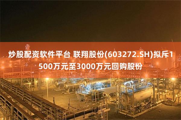 炒股配资软件平台 联翔股份(603272.SH)拟斥1500万元至3000万元回购股份