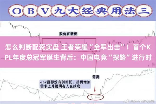 怎么判断配资实盘 王者荣耀“全军出击”！首个KPL年度总冠军诞生背后：中国电竞“探路”进行时