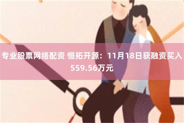 专业股票网络配资 恒拓开源：11月18日获融资买入559.56万元
