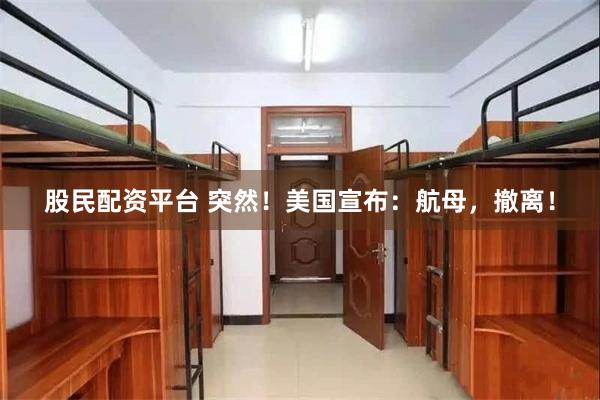 股民配资平台 突然！美国宣布：航母，撤离！