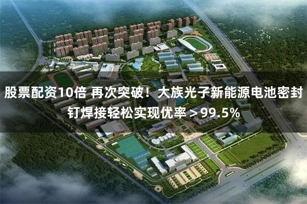 股票配资10倍 再次突破！大族光子新能源电池密封钉焊接轻松实现优率＞99.5%