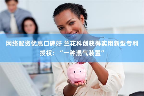网络配资优惠口碑好 兰花科创获得实用新型专利授权：“一种混气装置”