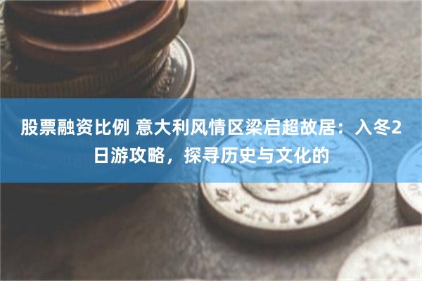 股票融资比例 意大利风情区梁启超故居：入冬2日游攻略，探寻历史与文化的
