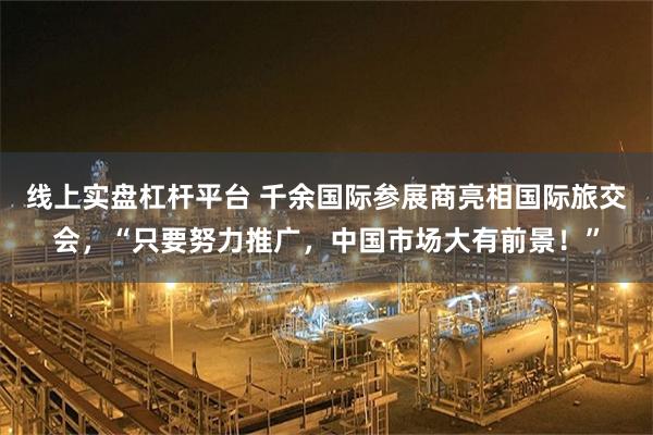 线上实盘杠杆平台 千余国际参展商亮相国际旅交会，“只要努力推广，中国市场大有前景！”