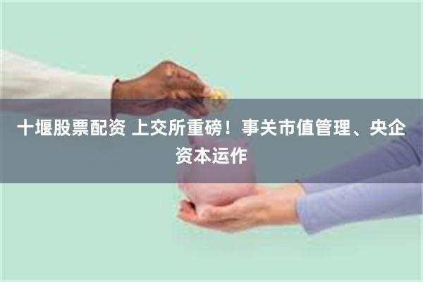十堰股票配资 上交所重磅！事关市值管理、央企资本运作