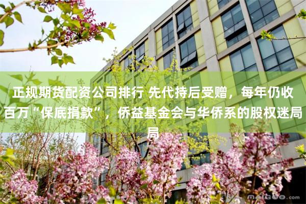 正规期货配资公司排行 先代持后受赠，每年仍收百万“保底捐款”，侨益基金会与华侨系的股权迷局